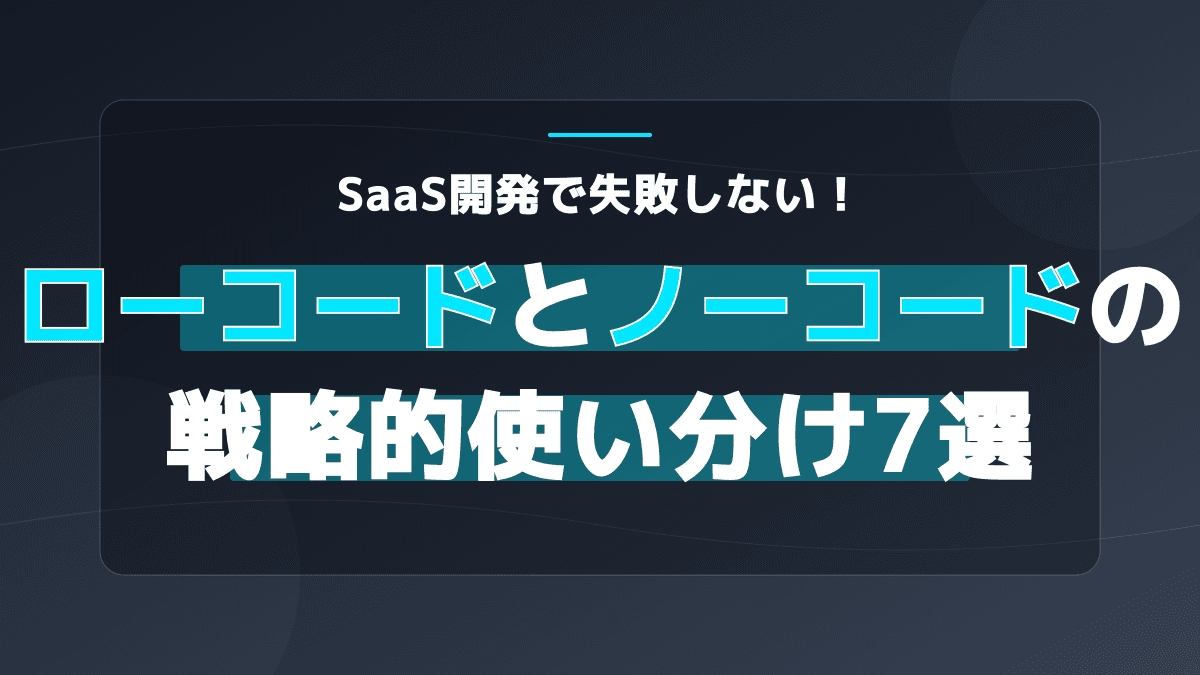 ローコード ノーコード 使い分け7原則|SaaS開発の意思決定フレームワーク