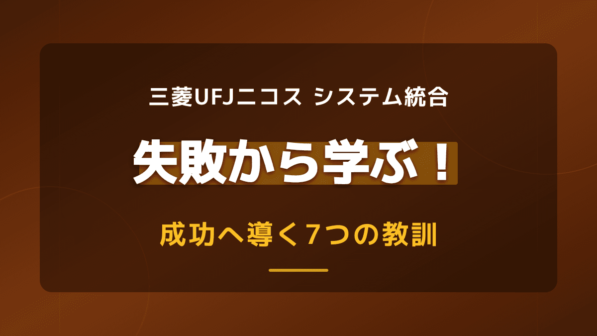 三菱UFJニコスのシステム統合失敗から学ぶ7つの教訓と進め方