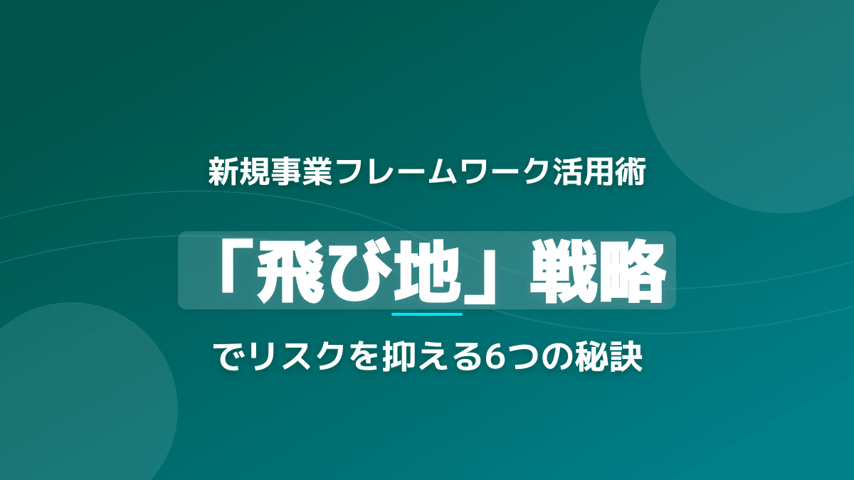 新規事業のフレームワーク実践ガイド|飛び地参入のリスクを抑えて成功する6つの手順