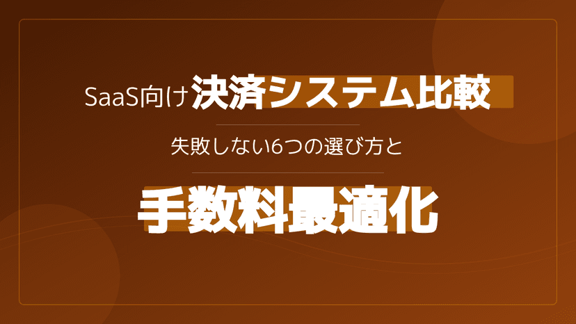 決済システム比較でSaaS・サブスク事業が変わる!失敗しない6つの選び方と手数料最適化