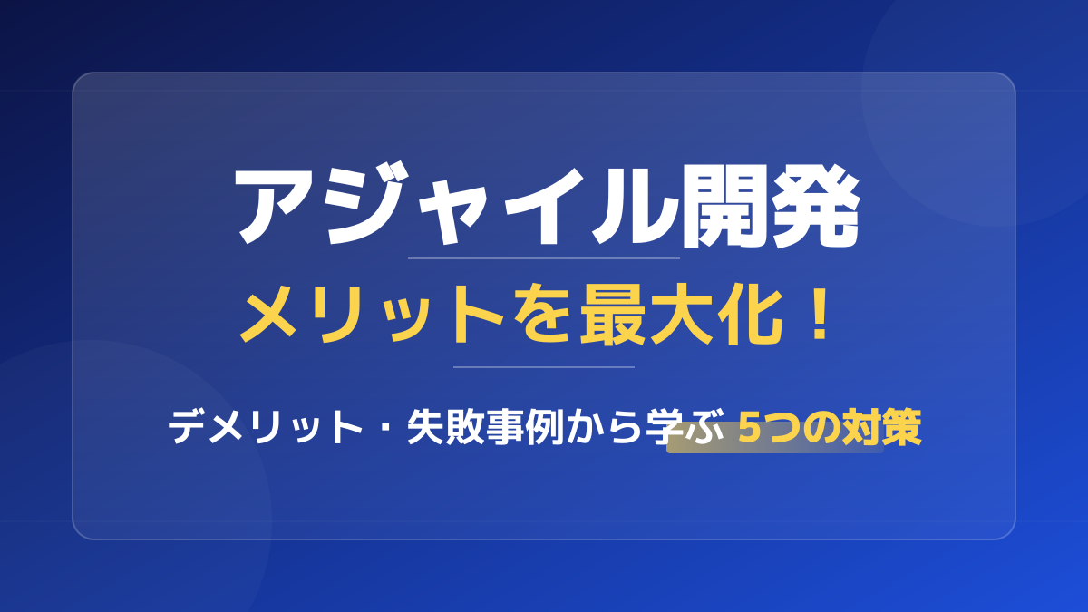 アジャイル開発のメリット・デメリットを比較!失敗事例から学ぶ成功への5ステップ